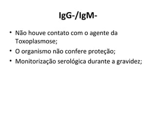 IgG-/IgM-
• Não houve contato com o agente da
  Toxoplasmose;
• O organismo não confere proteção;
• Monitorização serológica durante a gravidez;
 