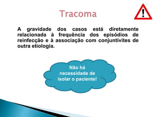 Não há
necessidade de
isolar o paciente!
A gravidade dos casos está diretamente
relacionada à frequência dos episódios de
reinfecção e à associação com conjuntivites de
outra etiologia.
 