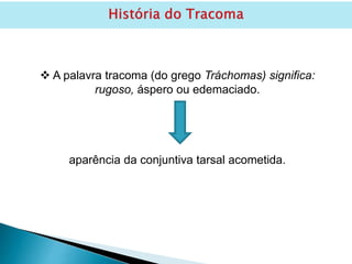  A palavra tracoma (do grego Tráchomas) significa:
rugoso, áspero ou edemaciado.
aparência da conjuntiva tarsal acometida.
 