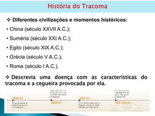  Descrevia uma doença com as características do
tracoma e a cegueira provocada por ela.
 Diferentes civilizações e momentos históricos:
• China (século XXVII A.C.);
• Suméria (século XXI A.C.);
• Egito (século XIX A.C.);
• Grécia (século V A.C.);
• Roma (século I A.C.).
 