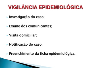  Investigação do caso;
 Exame dos comunicantes;
 Visita domiciliar;
 Notificação do caso;
 Preenchimento da ficha epidemiológica.
 