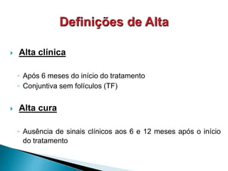  Alta clínica
◦ Após 6 meses do início do tratamento
◦ Conjuntiva sem folículos (TF)
 Alta cura
◦ Ausência de sinais clínicos aos 6 e 12 meses após o início
do tratamento
 