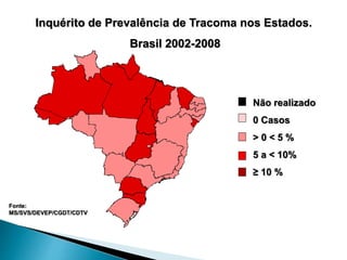 Inquérito de Prevalência de Tracoma nos Estados.
Brasil 2002-2008
Fonte:
MS/SVS/DEVEP/CGDT/CDTV
Não realizado
0 Casos
> 0 < 5 %
5 a < 10%
≥ 10 %
 