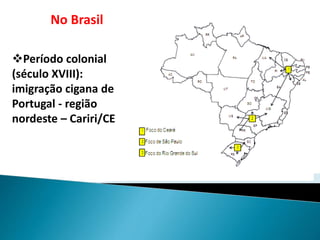 No Brasil
Período colonial
(século XVIII):
imigração cigana de
Portugal - região
nordeste – Cariri/CE
 