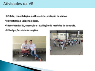 Coleta, consolidação, análise e interpretação de dados.
Investigação Epidemiológica.
Recomendação, execução e avaliação de medidas de controle.
Divulgações de Informações.
 