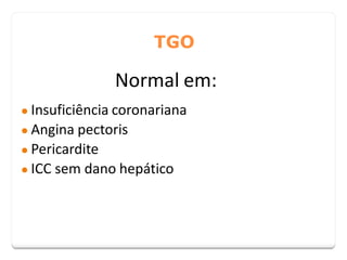TGO
Normal em:
● Insuficiência coronariana
● Angina pectoris
● Pericardite
● ICC sem dano hepático
 