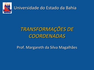 Universidade do Estado da Bahia



   TRANSFORMAÇÕES DE
      COORDENADAS
 Prof. Margareth da Silva Magalhães
 