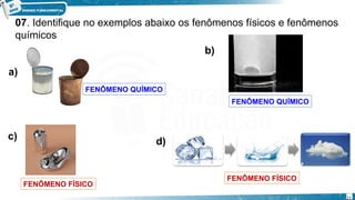07. Identifique no exemplos abaixo os fenômenos físicos e fenômenos
químicos
a)
b)
c)
d)
FENÔMENO FÍSICO
FENÔMENO QUÍMICO
FENÔMENO FÍSICO
FENÔMENO QUÍMICO
21
 