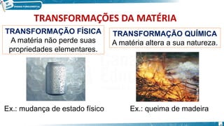 TRANSFORMAÇÕES DA MATÉRIA
TRANSFORMAÇÃO QUÍMICA
A matéria altera a sua natureza.
TRANSFORMAÇÃO FÍSICA
A matéria não perde suas
propriedades elementares.
Ex.: queima de madeira
Ex.: mudança de estado físico
4
 