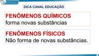 FENÔMENOS FÍSICOS
Não forma de novas substâncias.
FENÔMENOS QUÍMICOS
forma novas substâncias
DICA CANAL EDUCAÇÃO
8
 
