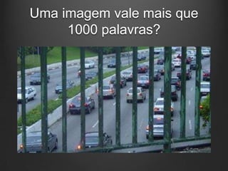 Uma imagem vale mais que
     1000 palavras?
 