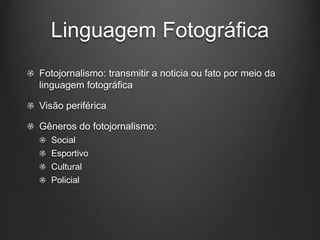 Linguagem Fotográfica
Fotojornalismo: transmitir a noticia ou fato por meio da
linguagem fotográfica

Visão periférica

Gêneros do fotojornalismo:
  Social
  Esportivo
  Cultural
  Policial
 