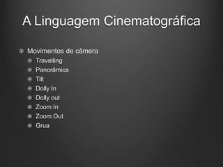 A Linguagem Cinematográfica

Movimentos de câmera
  Travelling
  Panorâmica
  Tilt
  Dolly In
  Dolly out
  Zoom In
  Zoom Out
  Grua
 