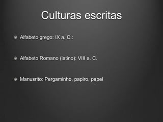 Culturas escritas
Alfabeto grego: IX a. C.:



Alfabeto Romano (latino): VIII a. C.



Manusrito: Pergaminho, papiro, papel
 