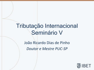 Tributação Internacional
Seminário V
João Ricardo Dias de Pinho
Doutor e Mestre PUC-SP
 
