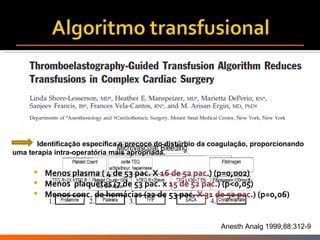 Anesth Analg 1999 ;88:312-9 Identifica ção específica e precoce do distúrbio da coagulação, proporcionando  uma terapia intra-operatória mais apropriada.  Menos plasma ( 4 de 53 pac. X  16 de 52 pac .) (p=0,002) Menos  plaquetas (7 de 53 pac. x  15 de 52 pac .) (p<0,05) Menos conc. de hemácias (22 de 53 pac.  X 31 de 52 pac .) (p=0,06) 