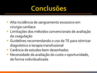 Alta incidência de sangramento excessivo em cirurgia cardíaca Limitações dos métodos convencionais de avaliação da coagulação Guidelines recomendando o uso da TE para otimizar diagnóstico e terapia transfusional Carência de estudos bem desenhados Necessidade da avaliação do custo x oportunidade, de forma individualizada 