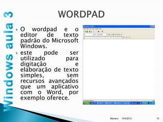    O wordpad e o
    editor    de  texto
    padrão do Microsoft
    Windows.
   este     pode    ser
    utilizado      para
    digitação          e
    elaboração de texto
    simples,       sem
    recursos avançados
    que um aplicativo
    com o Word, por
    exemplo oferece.


                           Mariano   14/4/2012   10
 