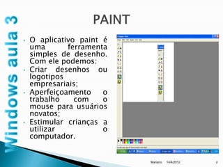 •   O aplicativo paint é
    uma       ferramenta
    simples de desenho.
    Com ele podemos:
•   Criar desenhos ou
    logotipos
    empresariais;
•   Aperfeiçoamento    o
    trabalho    com    o
    mouse para usuários
    novatos;
•   Estimular crianças a
    utilizar           o
    computador.


                           Mariano   14/4/2012   2
 
