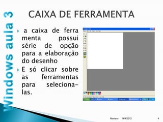     a caixa de ferra
    menta       possui
    série de opção
    para a elaboração
    do desenho
   E só clicar sobre
    as    ferramentas
    para    seleciona-
    las.


                         Mariano   14/4/2012   4
 