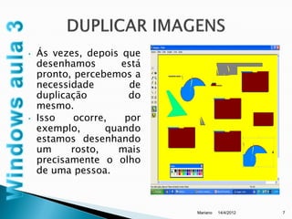 •   Ás vezes, depois que
    desenhamos       está
    pronto, percebemos a
    necessidade        de
    duplicação         do
    mesmo.
•   Isso    ocorre,   por
    exemplo,      quando
    estamos desenhando
    um     rosto,   mais
    precisamente o olho
    de uma pessoa.



                            Mariano   14/4/2012   7
 