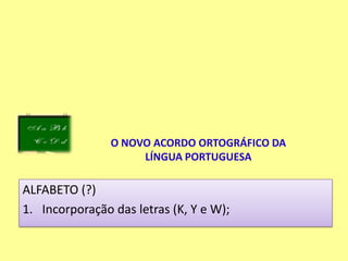 O NOVO ACORDO ORTOGRÁFICO DA LÍNGUA PORTUGUESAALFABETO (?)Incorporação das letras (K, Y e W);