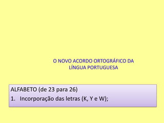 O NOVO ACORDO ORTOGRÁFICO DA LÍNGUA PORTUGUESAALFABETO (de 23 para 26)Incorporação das letras (K, Y e W);