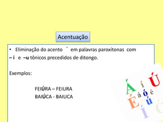 AcentuaçãoEliminação do acento   ´  em palavras paroxítonas  com – i   e  –u tônicos precedidos de ditongo.Exemplos:                       FEIÚRA – FEIURA                     BAIÚCA - BAIUCA