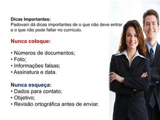 Dicas Importantes:Padovani dá dicas importantes de o que não deve entrar e o que não pode faltar no currículo.Nunca coloque:  Números de documentos;