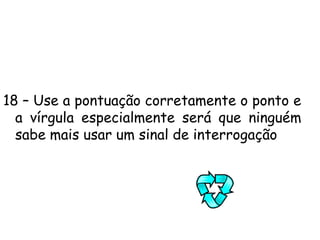 11 – Evite repetir a mesma palavra, pois essa palavra vai ficar uma palavra repetitiva. A repetição da palavra vai fazer com que a palavra repetida desqualifique o texto onde a palavra se encontra repetida.