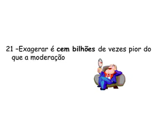 14 – Não seja redundande, não é preciso dizer a mesma coisa de formas diferentes; Isto é, basta mencionar cada argumento uma só vez. Em outras palavras, não fique repetindo a mesma idéia.