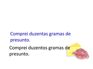 Comprei duzentas gramas de presunto.Comprei duzentos gramas de presunto.