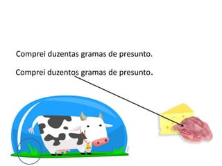 Comprei duzentas gramas de presunto.Comprei duzentos gramas de presunto.