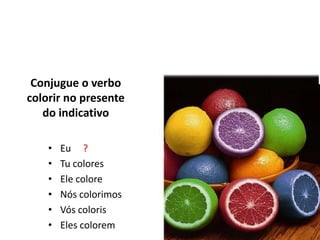 Conjugue o verbo colorir no presente do indicativoEu     ?Tu coloresEle coloreNós colorimosVós colorisEles colorem