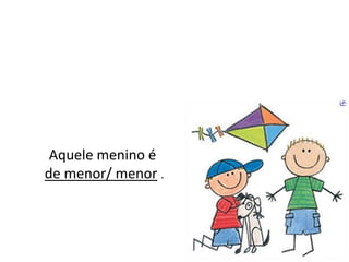 Aquele menino éde menor/ menor.