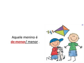 Aquele menino éde menor/ menor.