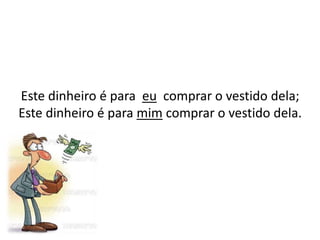 Este dinheiro é para  eu  comprar o vestido dela; Este dinheiro é para mim comprar o vestido dela.