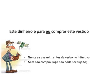 Este dinheiro é para eu comprar este vestidoNunca se usa mim antes de verbo no infinitivo;Mim não compra, logo não pode ser sujeito;