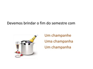 Devemos brindar o fim do semestre comUm champanheUma champanha Um champanha 
