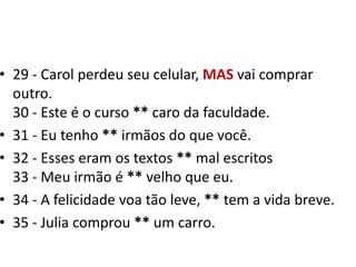 29 - Carol perdeu seu celular, MASvai comprar outro.30 - Este é o curso ** caro da faculdade.31 - Eu tenho ** irmãos do que você.32 - Esses eram os textos ** mal escritos33 - Meu irmão é ** velho que eu. 34 - A felicidade voa tão leve, ** tem a vida breve.35 - Julia comprou ** um carro.