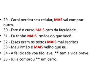 29 - Carol perdeu seu celular, MASvai comprar outro.30 - Este é o curso MAIS caro da faculdade.31 - Eu tenho MAIS irmãos do que você.32 - Esses eram os textos MAIS mal escritos33 - Meu irmão é MAIS velho que eu. 34 - A felicidade voa tão leve, ** tem a vida breve.35 - Julia comprou ** um carro.