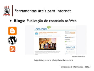 Ferramentas úteis para Internet

• Blogs: Publicação de conteúdo na Web




                                                      http://blog.mundi.com.br/


              http://blogger.com e http://wordpress.com


                                          Introdução à Informática - 2010.1
 