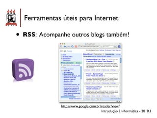Ferramentas úteis para Internet

• RSS: Acompanhe outros blogs também!




              http://www.google.com.br/reader/view/
                                       Introdução à Informática - 2010.1
 