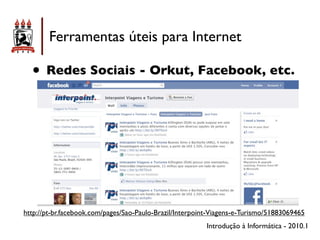 Ferramentas úteis para Internet

  • Redes Sociais - Orkut, Facebook, etc.




http://pt-br.facebook.com/pages/Sao-Paulo-Brazil/Interpoint-Viagens-e-Turismo/51883069465
                                                          Introdução à Informática - 2010.1
 