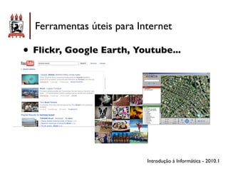 Ferramentas úteis para Internet

• Flickr, Google Earth, Youtube...




                           Introdução à Informática - 2010.1
 