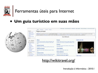 Ferramentas úteis para Internet

• Um guia turístico em suas mãos




                http://wikitravel.org/
                              Introdução à Informática - 2010.1
 