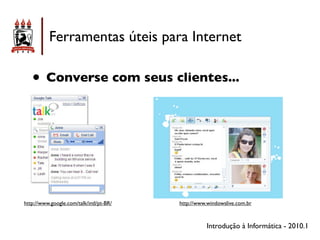 Ferramentas úteis para Internet

   • Converse com seus clientes...




http://www.google.com/talk/intl/pt-BR/   http://www.windowslive.com.br



                                                    Introdução à Informática - 2010.1
 