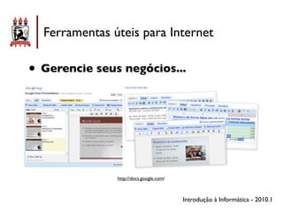 Ferramentas úteis para Internet

• Gerencie seus negócios...




               http://docs.google.com/



                                         Introdução à Informática - 2010.1
 