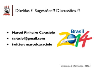 Dúvidas ?! Sugestões?! Discussões ?!




•   Marcel Pinheiro Caraciolo

•   caraciol@gmail.com

•   twitter: marcelcaraciolo




                                Introdução à Informática - 2010.1
 