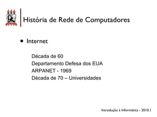 História de Rede de Computadores


• Internet
    Década de 60
    Departamento Defesa dos EUA
    ARPANET - 1969
    Década de 70 – Universidades




                               Introdução à Informática - 2010.1
 